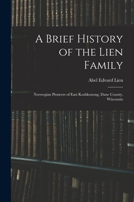 A Brief History of the Lien Family: Norwegian Pioneers of East Koshkonong, Dane County, Wisconsin by Lien, Abel Edvard 1863-1934