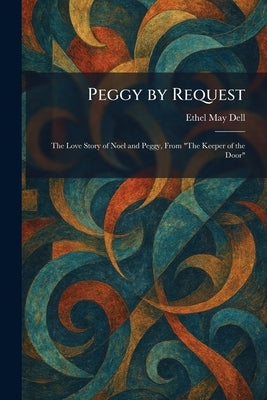 Peggy by Request: The Love Story of Noel and Peggy, From "The Keeper of the Door" by Dell, Ethel May