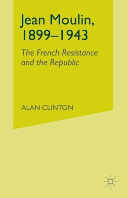 Jean Moulin, 1899 - 1943: The French Resistance and the Republic by Clinton, A.