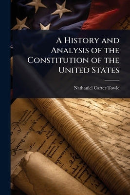 A History and Analysis of the Constitution of the United States by Towle, Nathaniel Carter