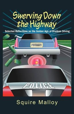 Swerving Down The Highway: Selected Reflections on the Golden Age of Drunken Driving by Malloy, Squire