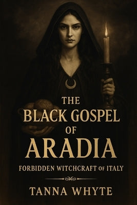The Black Gospel of Aradia: Forbidden Witchcraft of Italy by Whyte, Tanna