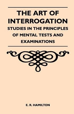 The Art of Interrogation - Studies in the Principles of Mental Tests and Examinations by Hamilton, E. R.