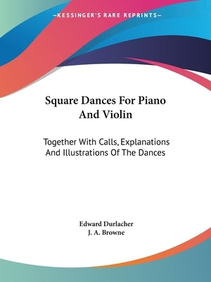 Square Dances For Piano And Violin: Together With Calls, Explanations And Illustrations Of The Dances by Durlacher, Edward