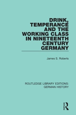 Drink, Temperance and the Working Class in Nineteenth Century Germany by Roberts, James S.
