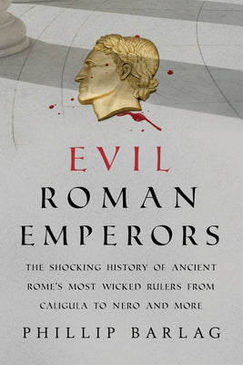 Evil Roman Emperors: The Shocking History of Ancient Rome's Most Wicked Rulers from Caligula to Nero and More by Barlag, Phillip