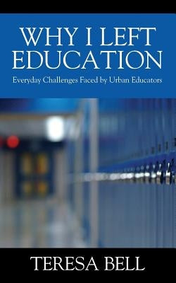 Why I Left Education: Everyday Challenges Faced by Urban Educators by Bell, Teresa