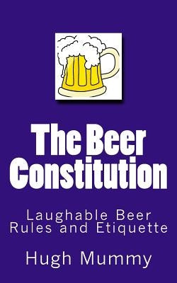 The Beer Constitution: Laughable Beer Rules and Etiquette by Mummy, Hugh