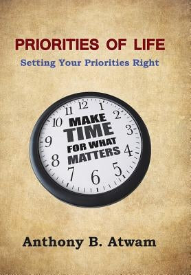 Priorities of Life: Setting Your Priorities Right by Atwam, Anthony B.
