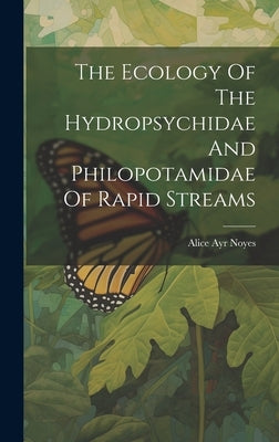 The Ecology Of The Hydropsychidae And Philopotamidae Of Rapid Streams by Noyes, Alice Ayr