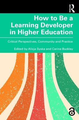 How to Be a Learning Developer in Higher Education: Critical Perspectives, Community and Practice by Syska, Alicja