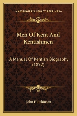 Men of Kent and Kentishmen: A Manual of Kentish Biography (1892) by Hutchinson, John