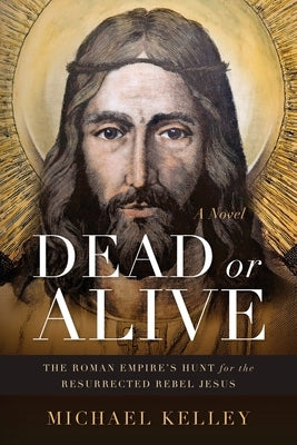 Dead or Alive: The Roman Empire's Hunt for the Resurrected Rebel Jesus by Kelley, Michael