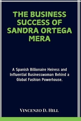 The Business Success of Sandra Ortega Mera: A Spanish Billionaire Heiress and Influential Businesswoman Behind a Global Fashion Powerhouse. by D. Hill, Vincenzo
