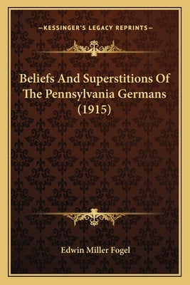 Beliefs And Superstitions Of The Pennsylvania Germans (1915) by Fogel, Edwin Miller