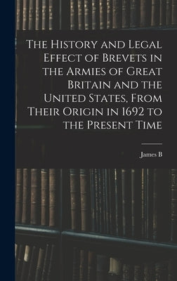 The History and Legal Effect of Brevets in the Armies of Great Britain and the United States, From Their Origin in 1692 to the Present Time by Fry, James B. 1827-1894