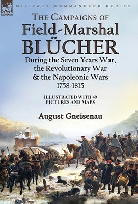 The Campaigns of Field-Marshal Blücher During the Seven Years War, the Revolutionary War and the Napoleonic Wars, 1758-1815 by Gneisenau, August