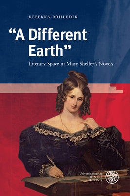 A Different Earth: Literary Space in Mary Shelley's Novels by Rohleder, Rebekka