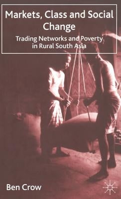Markets, Class and Social Change: Trading Networks and Poverty in Rural South Asia by Crow, B.