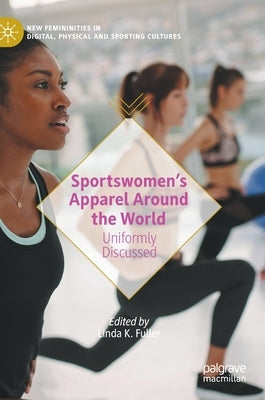 Sportswomen's Apparel Around the World: Uniformly Discussed by Fuller, Linda K.
