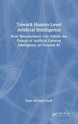 Toward Human-Level Artificial Intelligence: How Neuroscience Can Inform the Pursuit of Artificial General Intelligence or General AI by Azoff, Eitan Michael