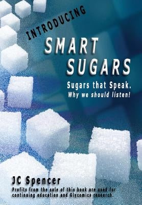 Smart Sugars: Sugars that Speak, Why We Should Listen! by Spencer, Jc