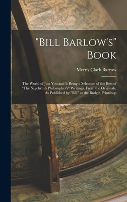 "Bill Barlow's" Book: The World of Just You and I; Being a Selection of the Best of "The Sagebrush Philosopher's" Writings, From the Origina by Barrow, Merris Clark