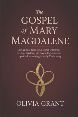 The Gospel of Mary Magdalene: Lost Gnostic Texts with Secret Teachings on Inner Wisdom, the Divine Feminine, and Spiritual Awakening in Early Christia by Grant, Olivia