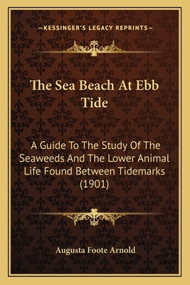 The Sea Beach At Ebb Tide: A Guide To The Study Of The Seaweeds And The Lower Animal Life Found Between Tidemarks (1901) by Arnold, Augusta Foote