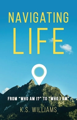 Navigating Life: From Who Am I? to Who I Am by Williams, K. S.