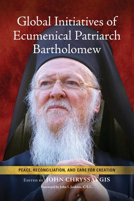 Global Initiatives of Ecumenical Patriarch Bartholomew: Peace, Reconciliation, and Care for Creation by Chryssavgis, John