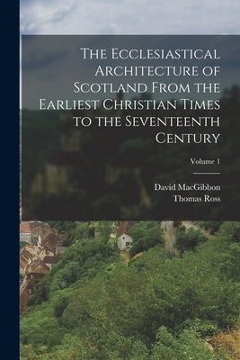 The Ecclesiastical Architecture of Scotland From the Earliest Christian Times to the Seventeenth Century; Volume 1 by Macgibbon, David