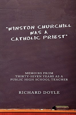 "Winston Churchill was a Catholic Priest": Memoirs from Thirty-Seven Years as a Public High School Teacher by Doyle, Richard