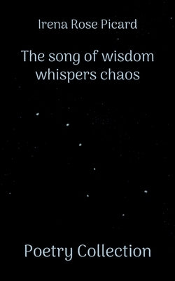 The song of wisdom whispers chaos: Poetry Collection by Picard, Irena Rose