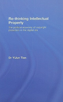 Re-Thinking Intellectual Property: The Political Economy of Copyright Protection in the Digital Era by Tian, Yijun