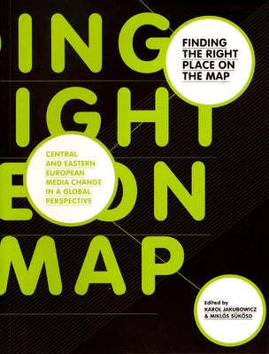 Finding the Right Place on the Map: Central and Eastern European Media Change in a Global Perspective by Jakubowicz, Karol