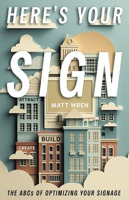 Here's Your Sign: The ABCs of Optimizing Your Signage by Wren, Matt