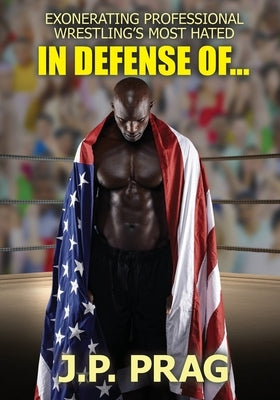 In Defense Of... Exonerating Professional Wrestling's Most Hated by Prag, J. P.