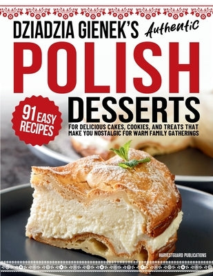 Dziadzia Gienek's Authentic Polish Desserts: 91 Easy Recipes for Delicious Cakes, Cookies, and Treats That Make You Nostalgic For Warm Family Gatherin by Publications, Harvestguard