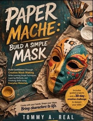 Paper Mache: BUILD A SIMPLE MASK: Build Confidence Through Creative Mask Making While Learning Simple Techniques, Layering Methods, and Finishing Skil by Real, Tommy A.