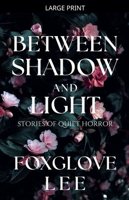 Between Shadow and Light: Stories of Quiet Horror by Lee, Foxglove