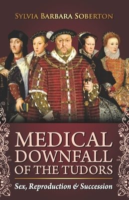 Medical Downfall of the Tudors: Sex, Reproduction & Succession by Soberton, Sylvia Barbara