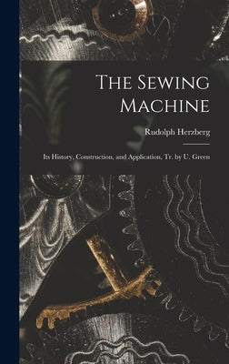 The Sewing Machine: Its History, Construction, and Application, Tr. by U. Green by Herzberg, Rudolph