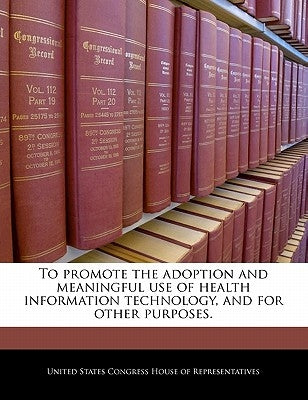 To Promote the Adoption and Meaningful Use of Health Information Technology, and for Other Purposes. by United States Congress House of Represen