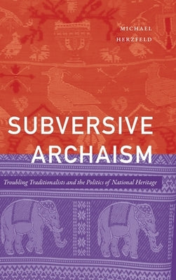 Subversive Archaism: Troubling Traditionalists and the Politics of National Heritage by Herzfeld, Michael
