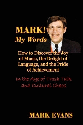 Mark! My Words (How to Discover the Joy of Music, the Delight of Language, and the Pride of Achievement in the Age of Trash Talk and Cultural Chaos) by Evans, Mark