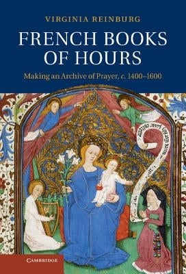 French Books of Hours: Making an Archive of Prayer, C.1400-1600 by Reinburg, Virginia