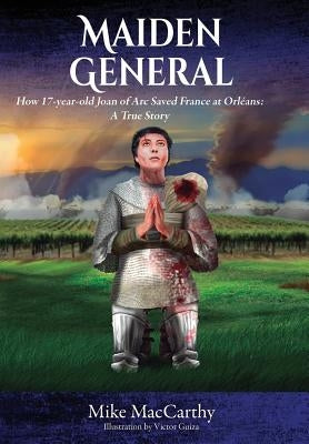Maiden General: How a 17-year-old Joan of Arc Saved France at Orleans: A True Story by MacCarthy, Mike