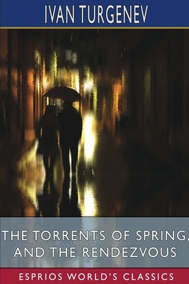 The Torrents of Spring, and The Rendezvous (Esprios Classics): Translated by Constance Garnett and Herman Bernstein by Turgenev, Ivan