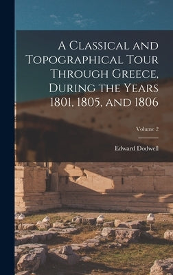 A Classical and Topographical Tour Through Greece, During the Years 1801, 1805, and 1806; Volume 2 by Dodwell, Edward